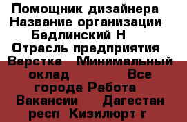 Помощник дизайнера › Название организации ­ Бедлинский Н.C. › Отрасль предприятия ­ Верстка › Минимальный оклад ­ 19 000 - Все города Работа » Вакансии   . Дагестан респ.,Кизилюрт г.